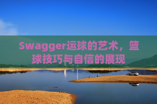 Swagger运球的艺术，篮球技巧与自信的展现